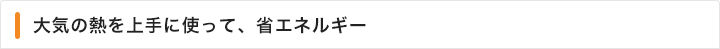 大気の熱を上手に使って、省エネルギー