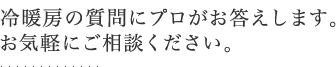 冷暖房の質問にプロがお答えします。お気軽にご相談ください。