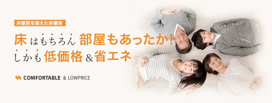 床暖房を超えた床暖房。床はもちろん、部屋もあったか！しかも圧倒的に低価格&省エネ
